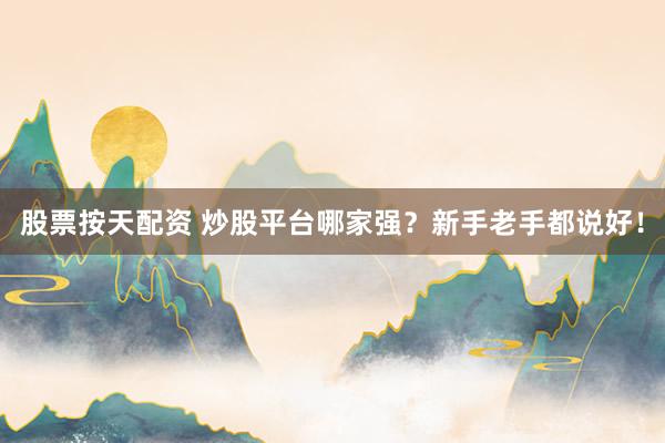 股票按天配资 炒股平台哪家强？新手老手都说好！