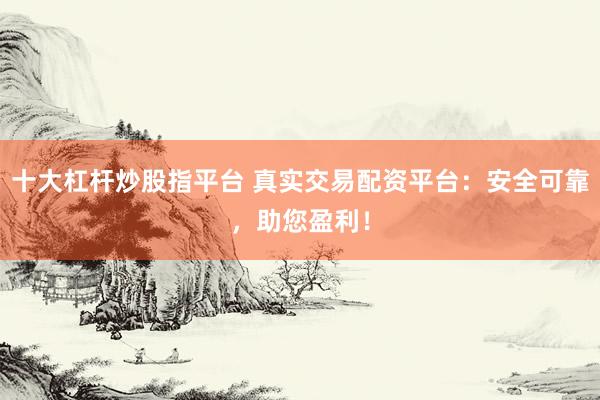 十大杠杆炒股指平台 真实交易配资平台：安全可靠，助您盈利！