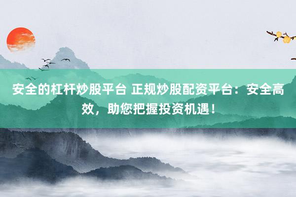 安全的杠杆炒股平台 正规炒股配资平台：安全高效，助您把握投资机遇！