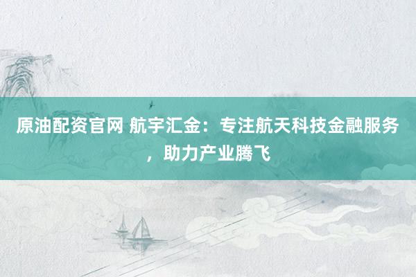 原油配资官网 航宇汇金：专注航天科技金融服务，助力产业腾飞