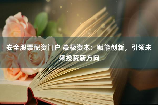 安全股票配资门户 豪极资本：赋能创新，引领未来投资新方向