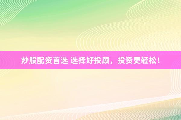 炒股配资首选 选择好投顾，投资更轻松！