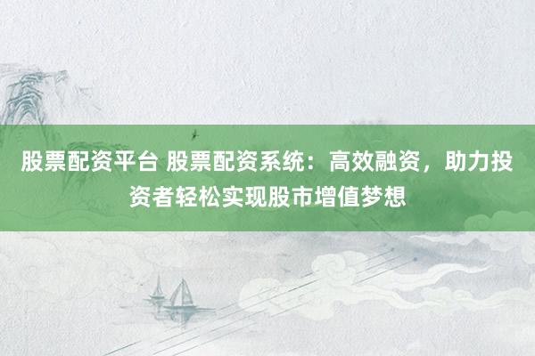 股票配资平台 股票配资系统：高效融资，助力投资者轻松实现股市增值梦想