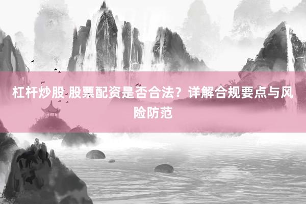 杠杆炒股 股票配资是否合法？详解合规要点与风险防范