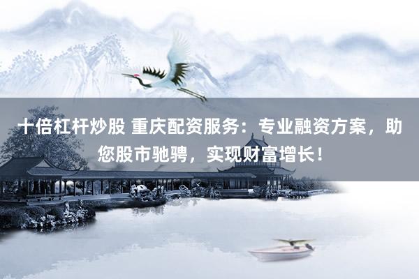 十倍杠杆炒股 重庆配资服务：专业融资方案，助您股市驰骋，实现财富增长！