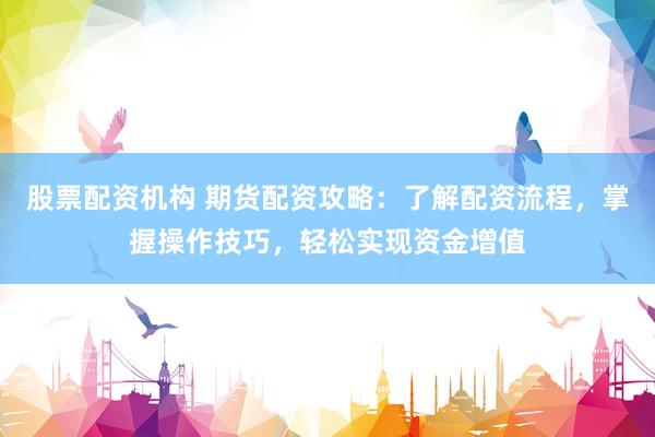 股票配资机构 期货配资攻略：了解配资流程，掌握操作技巧，轻松实现资金增值