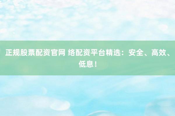 正规股票配资官网 络配资平台精选：安全、高效、低息！