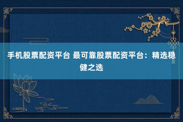 手机股票配资平台 最可靠股票配资平台：精选稳健之选