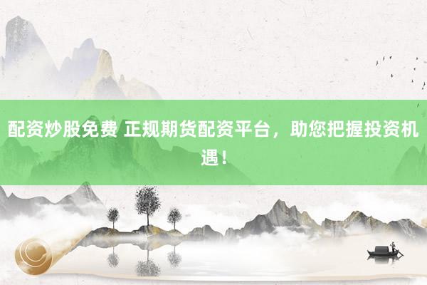 配资炒股免费 正规期货配资平台，助您把握投资机遇！