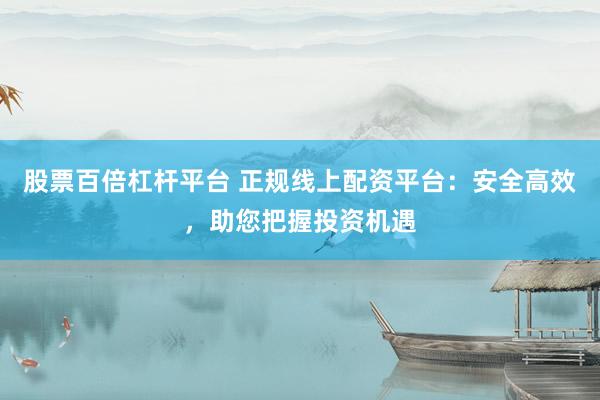股票百倍杠杆平台 正规线上配资平台：安全高效，助您把握投资机遇