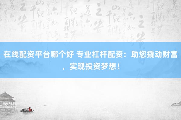在线配资平台哪个好 专业杠杆配资：助您撬动财富，实现投资梦想！