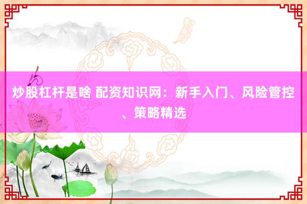 炒股杠杆是啥 配资知识网：新手入门、风险管控、策略精选
