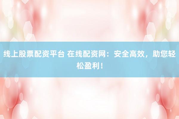 线上股票配资平台 在线配资网：安全高效，助您轻松盈利！