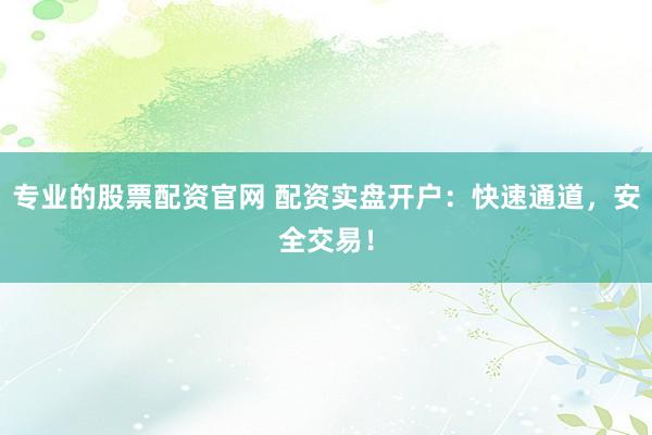 专业的股票配资官网 配资实盘开户：快速通道，安全交易！