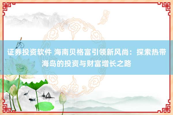 证券投资软件 海南贝格富引领新风尚：探索热带海岛的投资与财富增长之路