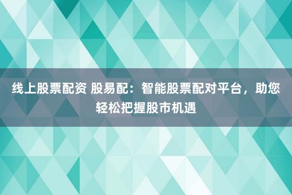 线上股票配资 股易配：智能股票配对平台，助您轻松把握股市机遇