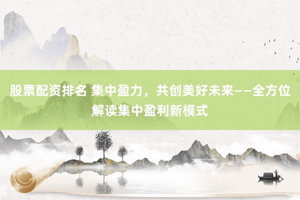 股票配资排名 集中盈力，共创美好未来——全方位解读集中盈利新模式