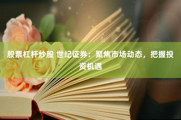 股票杠杆炒股 世纪证券：聚焦市场动态，把握投资机遇