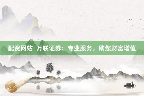 配资网站  万联证券：专业服务，助您财富增值
