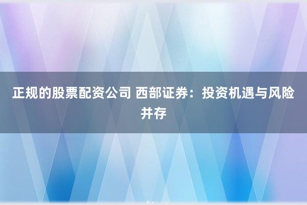 正规的股票配资公司 西部证券：投资机遇与风险并存