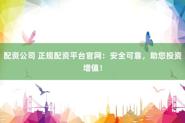 配资公司 正规配资平台官网：安全可靠，助您投资增值！