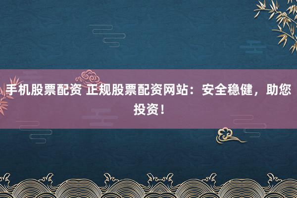 手机股票配资 正规股票配资网站：安全稳健，助您投资！