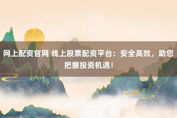 网上配资官网 线上股票配资平台：安全高效，助您把握投资机遇！