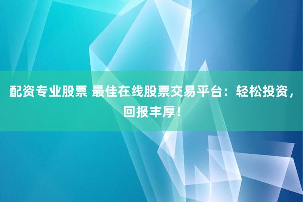 配资专业股票 最佳在线股票交易平台：轻松投资，回报丰厚！
