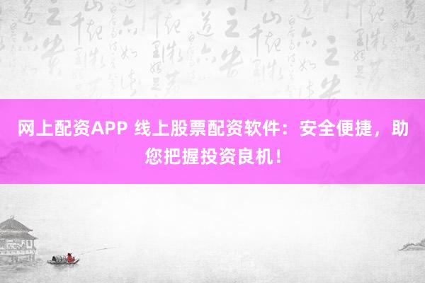 网上配资APP 线上股票配资软件：安全便捷，助您把握投资良机！
