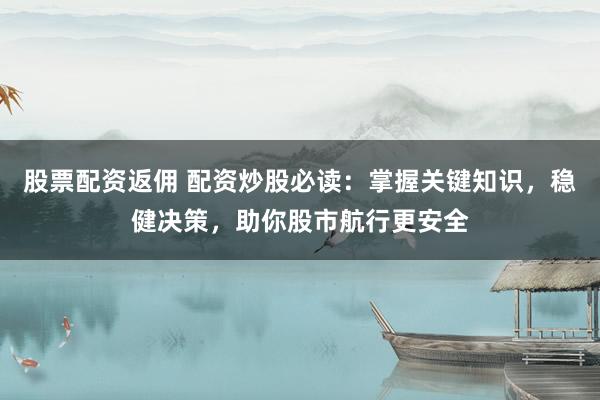 股票配资返佣 配资炒股必读：掌握关键知识，稳健决策，助你股市航行更安全