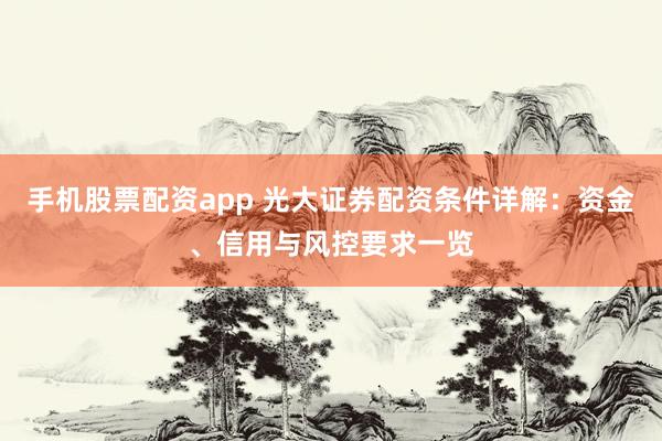 手机股票配资app 光大证券配资条件详解：资金、信用与风控要求一览