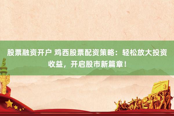 股票融资开户 鸡西股票配资策略：轻松放大投资收益，开启股市新篇章！