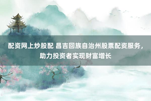 配资网上炒股配 昌吉回族自治州股票配资服务，助力投资者实现财富增长