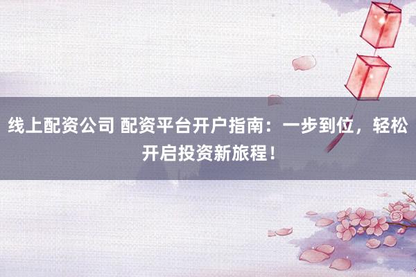 线上配资公司 配资平台开户指南：一步到位，轻松开启投资新旅程！