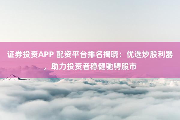 证券投资APP 配资平台排名揭晓：优选炒股利器，助力投资者稳健驰骋股市