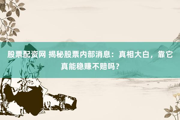 股票配资网 揭秘股票内部消息：真相大白，靠它真能稳赚不赔吗？