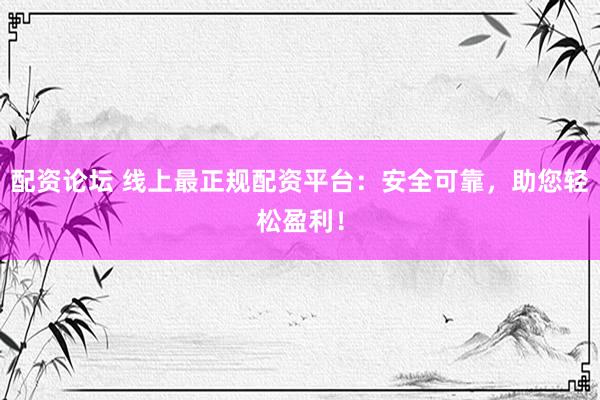 配资论坛 线上最正规配资平台：安全可靠，助您轻松盈利！