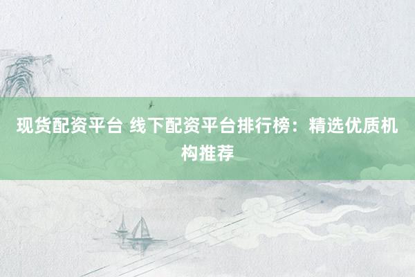 现货配资平台 线下配资平台排行榜：精选优质机构推荐