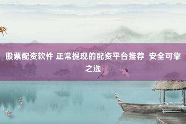股票配资软件 正常提现的配资平台推荐  安全可靠之选