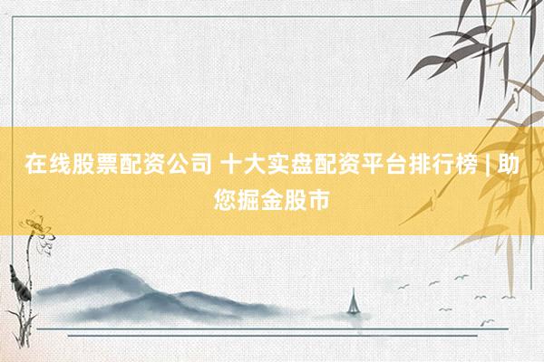 在线股票配资公司 十大实盘配资平台排行榜 | 助您掘金股市