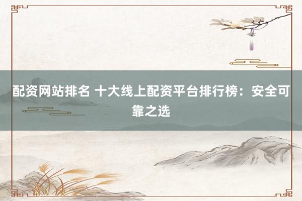 配资网站排名 十大线上配资平台排行榜：安全可靠之选