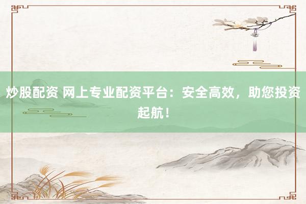 炒股配资 网上专业配资平台：安全高效，助您投资起航！