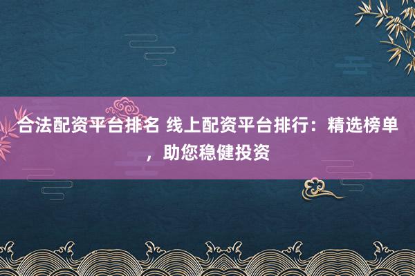 合法配资平台排名 线上配资平台排行：精选榜单，助您稳健投资