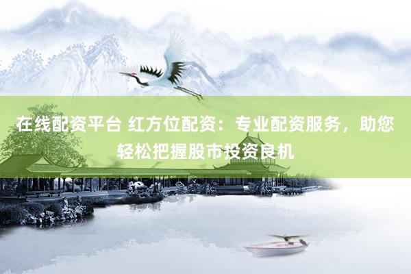 在线配资平台 红方位配资：专业配资服务，助您轻松把握股市投资良机