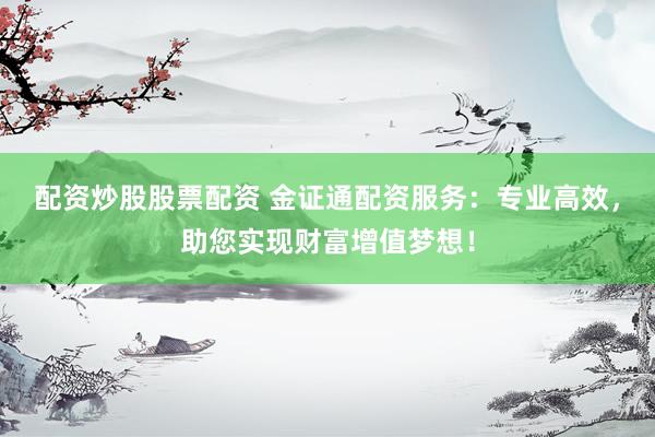 配资炒股股票配资 金证通配资服务：专业高效，助您实现财富增值梦想！