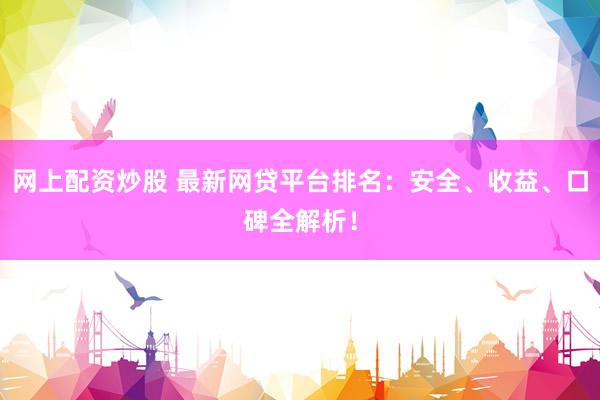 网上配资炒股 最新网贷平台排名：安全、收益、口碑全解析！