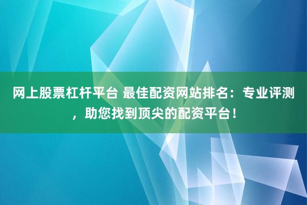 网上股票杠杆平台 最佳配资网站排名：专业评测，助您找到顶尖的配资平台！
