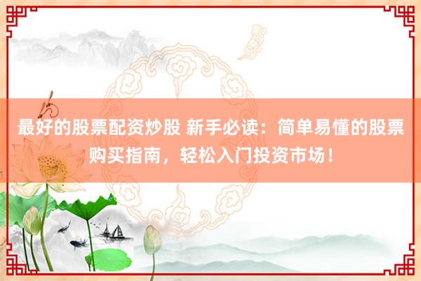 最好的股票配资炒股 新手必读：简单易懂的股票购买指南，轻松入门投资市场！