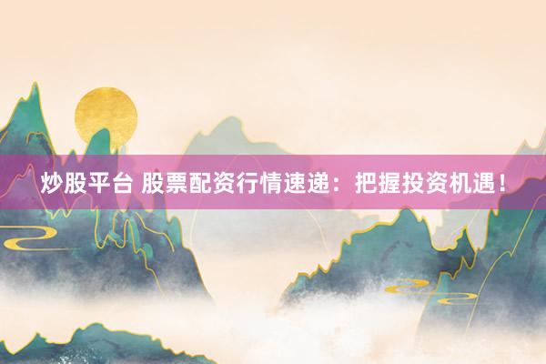 炒股平台 股票配资行情速递：把握投资机遇！