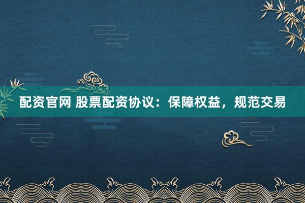 配资官网 股票配资协议：保障权益，规范交易